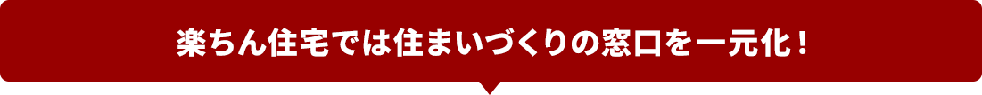 楽ちん住宅では住まいづくりの窓口を一元化！