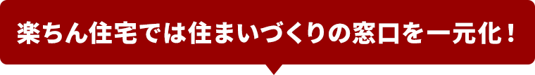 楽ちん住宅では住まいづくりの窓口を一元化！