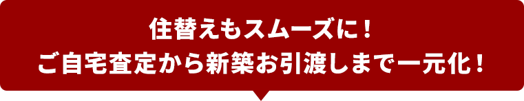 住替えもスムーズに！ご自宅査定から新築お引渡しまで一元化！